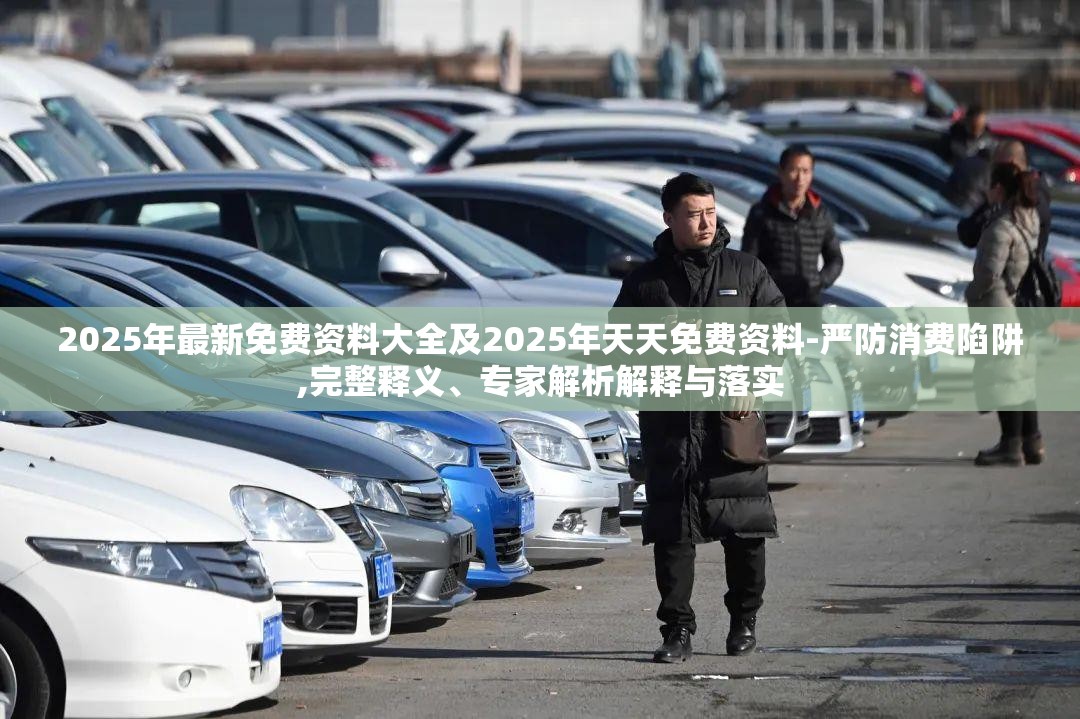 2025年最新免费资料大全及2025年天天免费资料-严防消费陷阱,完整释义、专家解析解释与落实