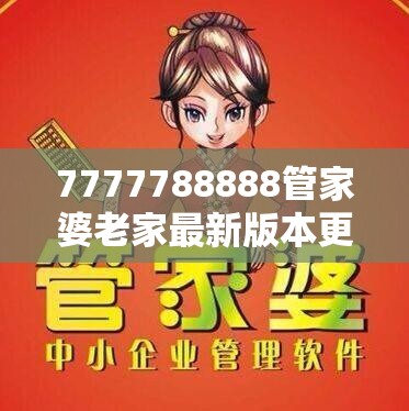 7777788888管家婆老家最新版本更新内容或777788888888管家婆-详尽解答、专家解读解释与落实?小心虚假的陷阱