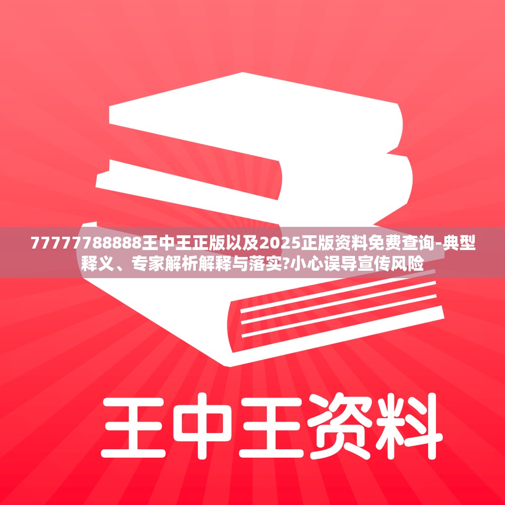 77777788888王中王正版以及2025正版资料免费查询-典型释义、专家解析解释与落实?小心误导宣传风险