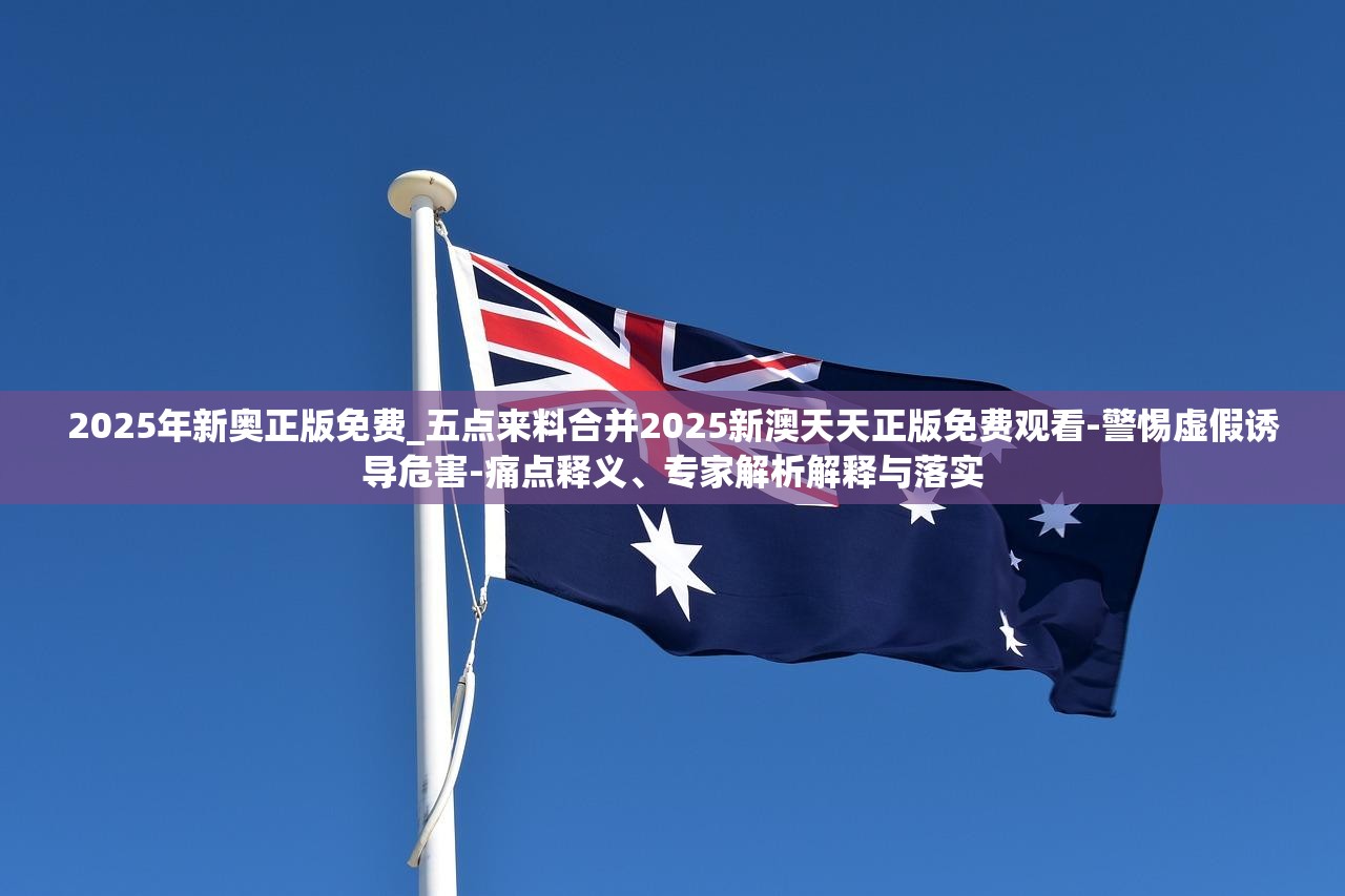 2025年新奥正版免费_五点来料合并2025新澳天天正版免费观看-警惕虚假诱导危害-痛点释义、专家解析解释与落实