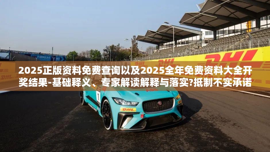 2025正版资料免费查询以及2025全年免费资料大全开奖结果-基础释义、专家解读解释与落实?抵制不实承诺危害