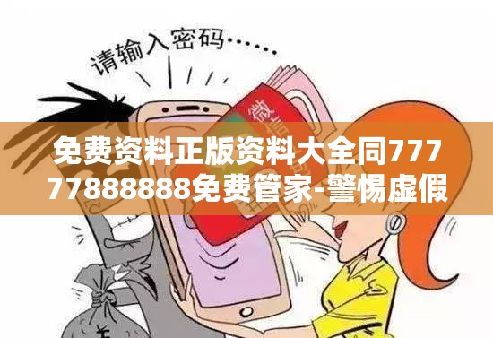 免费资料正版资料大全同77777888888免费管家-警惕虚假诱导危害-痛点释义、专家解析解释与落实