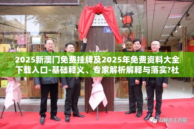 2025新澳门免费挂牌及2025年免费资料大全下载入口-基础释义、专家解析解释与落实?杜绝虚假诱导词