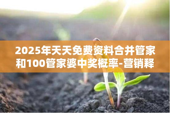 2025年天天免费资料合并管家和100管家婆中奖概率-营销释义、专家解析解释与落实,小心言过其实推广