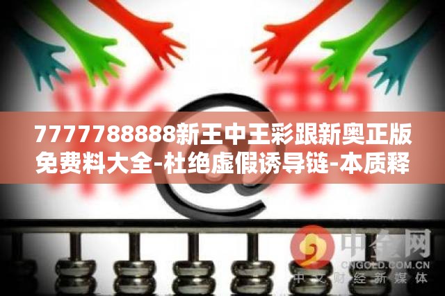 7777788888新王中王彩跟新奥正版免费料大全-杜绝虚假诱导链-本质释义、专家解析解释与落实