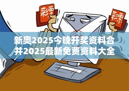 新奥2025今晚开奖资料合并2025最新免费资料大全-警惕虚假诱导危害-痛点释义、专家解析解释与落实