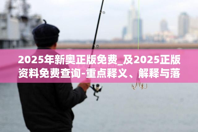 2025年新奥正版免费_及2025正版资料免费查询-重点释义、解释与落实,警惕不实的钓鱼钩