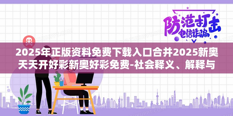 2025年正版资料免费下载入口合并2025新奥天天开好彩新奥好彩免费-社会释义、解释与落实-留心欺诈性广告
