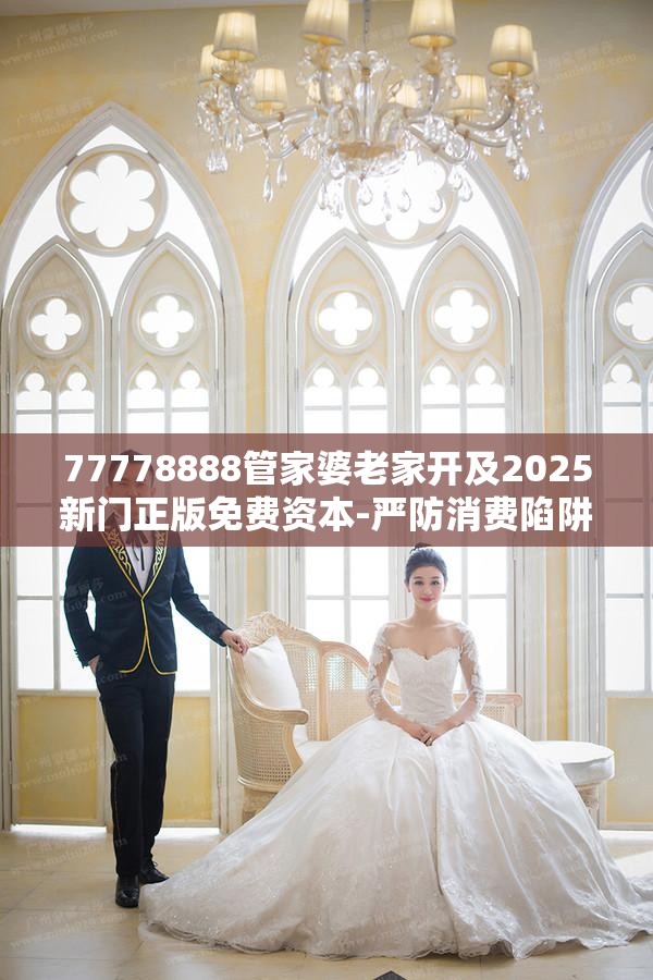 77778888管家婆老家开及2025新门正版免费资本-严防消费陷阱,完整释义、专家解析解释与落实
