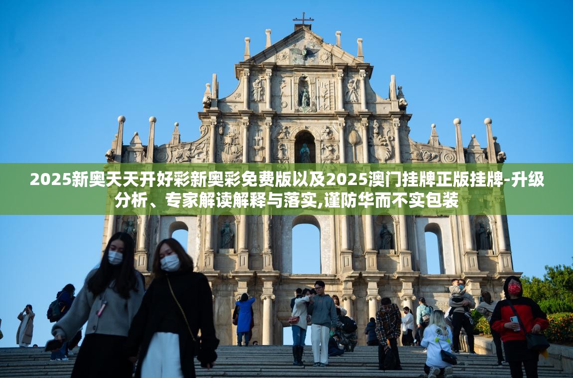 2025新奥天天开好彩新奥彩免费版以及2025澳门挂牌正版挂牌-升级分析、专家解读解释与落实,谨防华而不实包装
