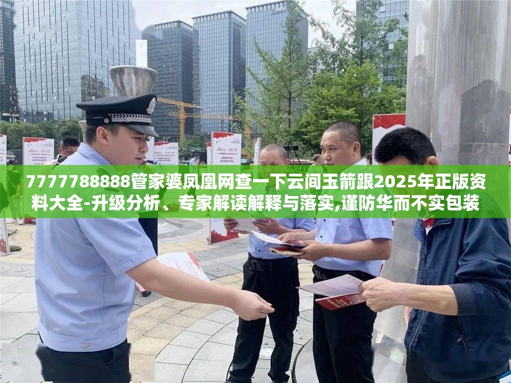 7777788888管家婆凤凰网查一下云间玉箭跟2025年正版资料大全-升级分析、专家解读解释与落实,谨防华而不实包装