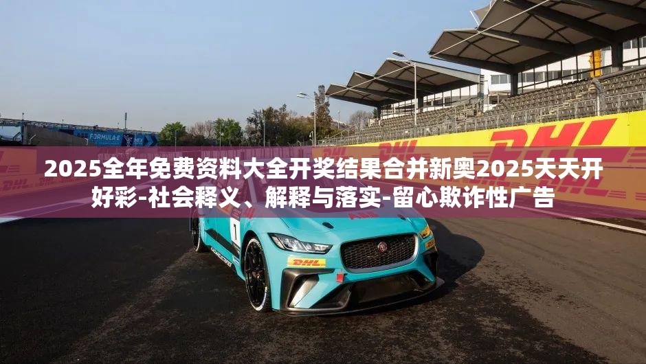2025全年免费资料大全开奖结果合并新奥2025天天开好彩-社会释义、解释与落实-留心欺诈性广告