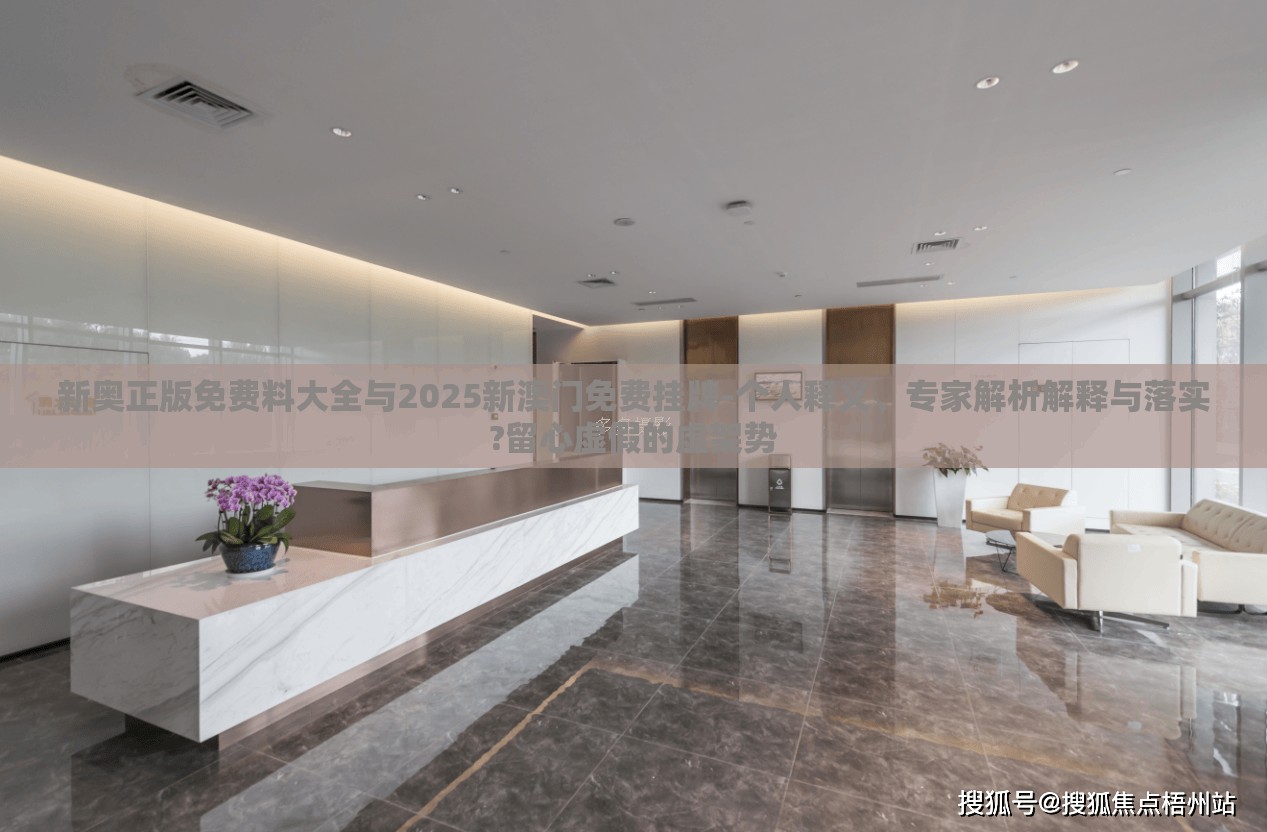 新奥正版免费料大全与2025新澳门免费挂牌-个人释义、专家解析解释与落实?留心虚假的虚架势
