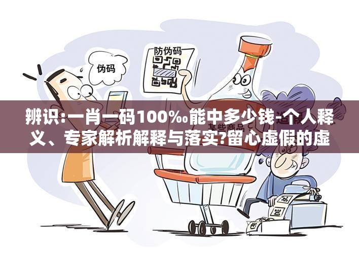 辨识:一肖一码100‰能中多少钱-个人释义、专家解析解释与落实?留心虚假的虚架势