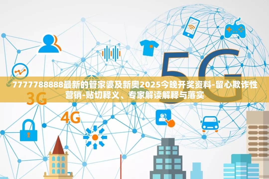 7777788888最新的管家婆及新奥2025今晚开奖资料-留心欺诈性营销-贴切释义、专家解读解释与落实