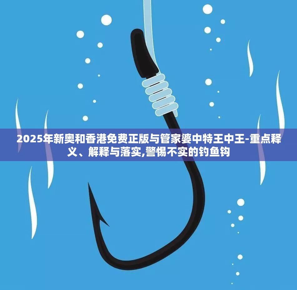 2025年新奥和香港免费正版与管家婆中特王中王-重点释义、解释与落实,警惕不实的钓鱼钩