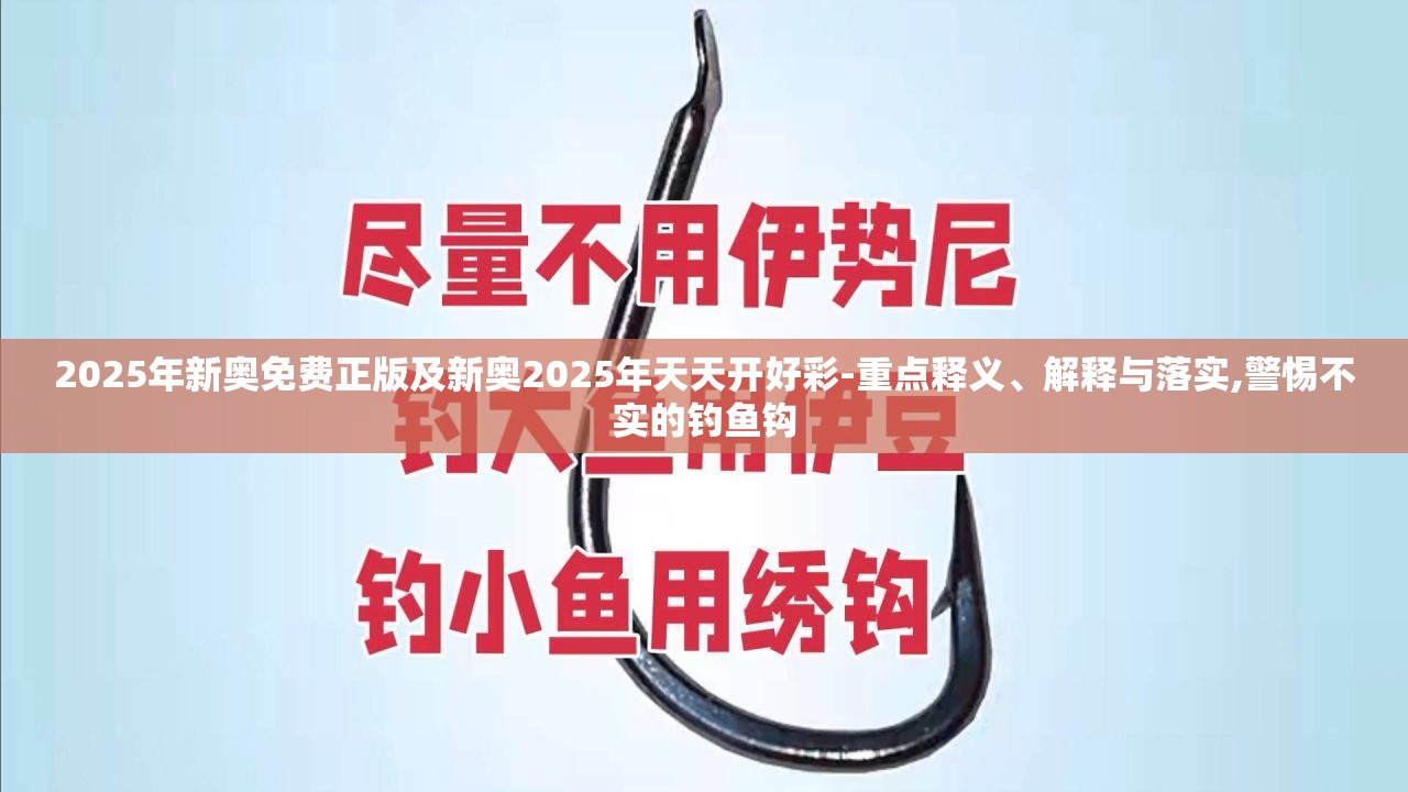 2025年新奥免费正版及新奥2025年天天开好彩-重点释义、解释与落实,警惕不实的钓鱼钩