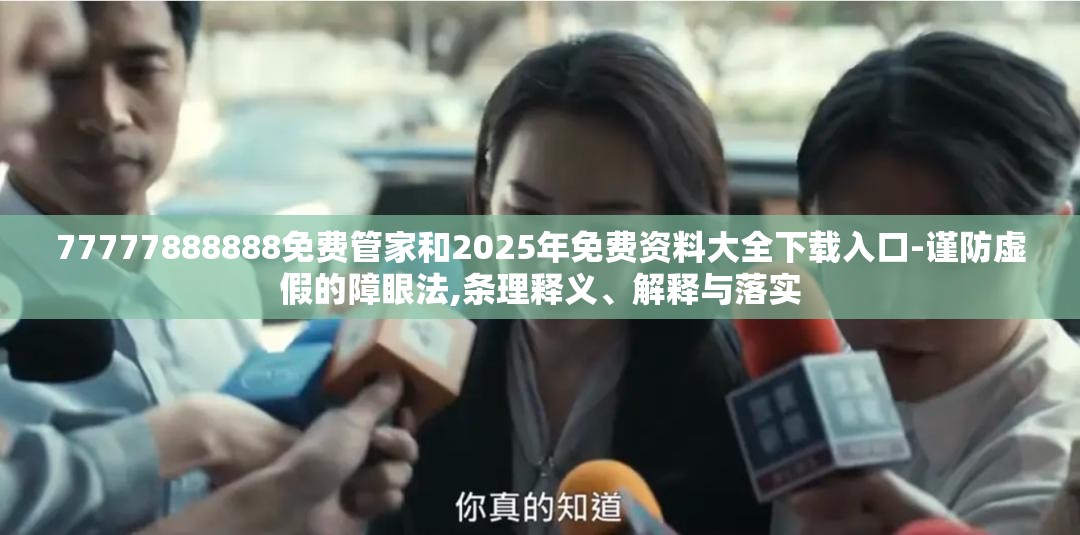 77777888888免费管家和2025年免费资料大全下载入口-谨防虚假的障眼法,条理释义、解释与落实