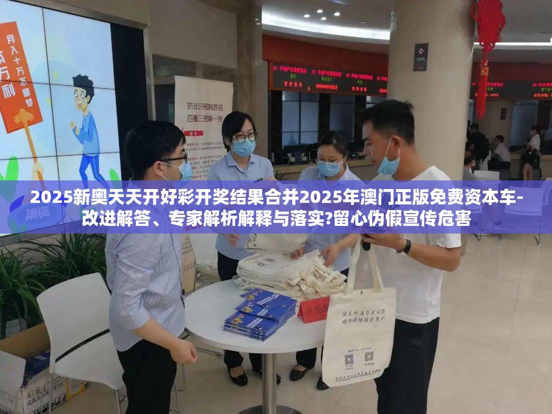 2025新奥天天开好彩开奖结果合并2025年澳门正版免费资本车-改进解答、专家解析解释与落实?留心伪假宣传危害