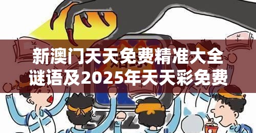 新澳门天天免费精准大全谜语及2025年天天彩免费大全-基础释义、专家解读解释与落实?抵制不实承诺危害