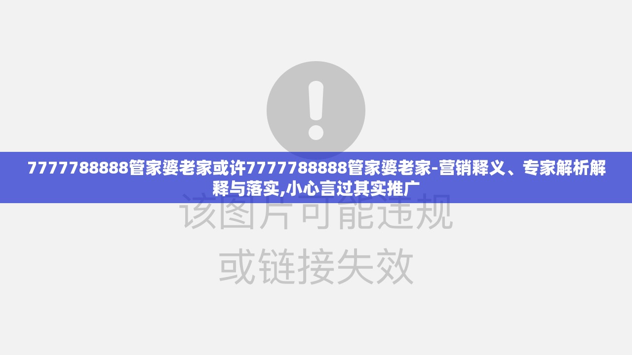 7777788888管家婆老家或许7777788888管家婆老家-营销释义、专家解析解释与落实,小心言过其实推广