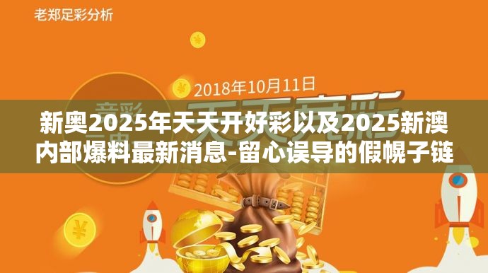 新奥2025年天天开好彩以及2025新澳内部爆料最新消息-留心误导的假幌子链