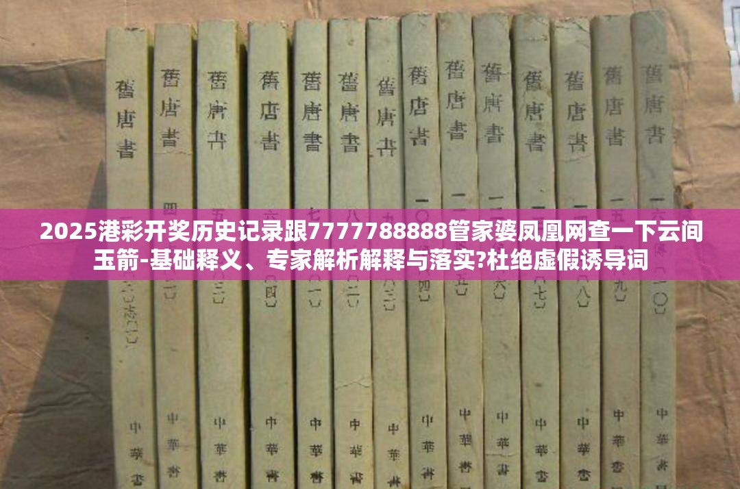 2025港彩开奖历史记录跟7777788888管家婆凤凰网查一下云间玉箭-基础释义、专家解析解释与落实?杜绝虚假诱导词
