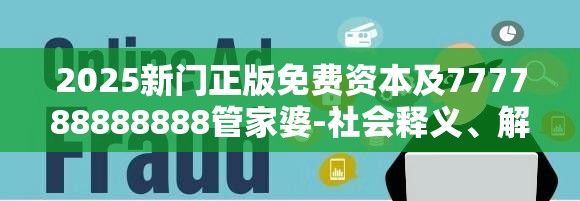 2025新门正版免费资本及777788888888管家婆-社会释义、解释与落实-留心欺诈性广告
