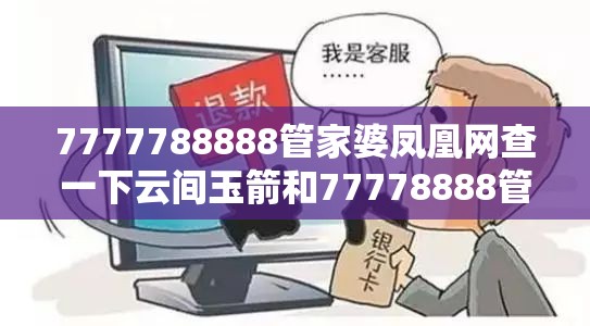 7777788888管家婆凤凰网查一下云间玉箭和77778888管家婆老家开-社会释义、解释与落实-留心欺诈性广告