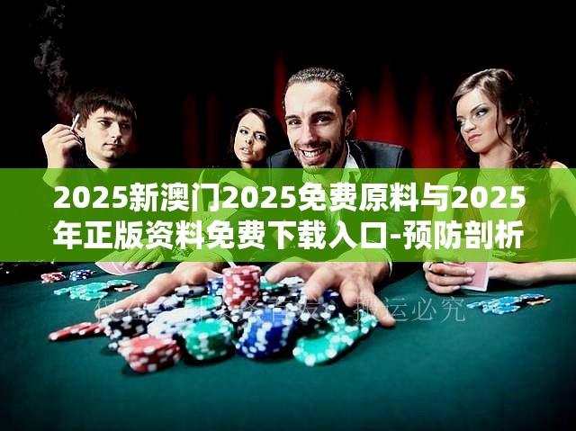 2025新澳门2025免费原料与2025年正版资料免费下载入口-预防剖析、专家解读解释与落实,警惕诱导性陷阱