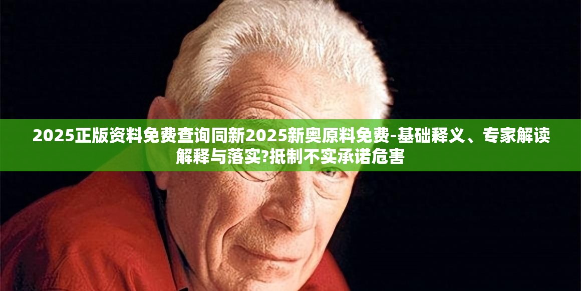 2025正版资料免费查询同新2025新奥原料免费-基础释义、专家解读解释与落实?抵制不实承诺危害