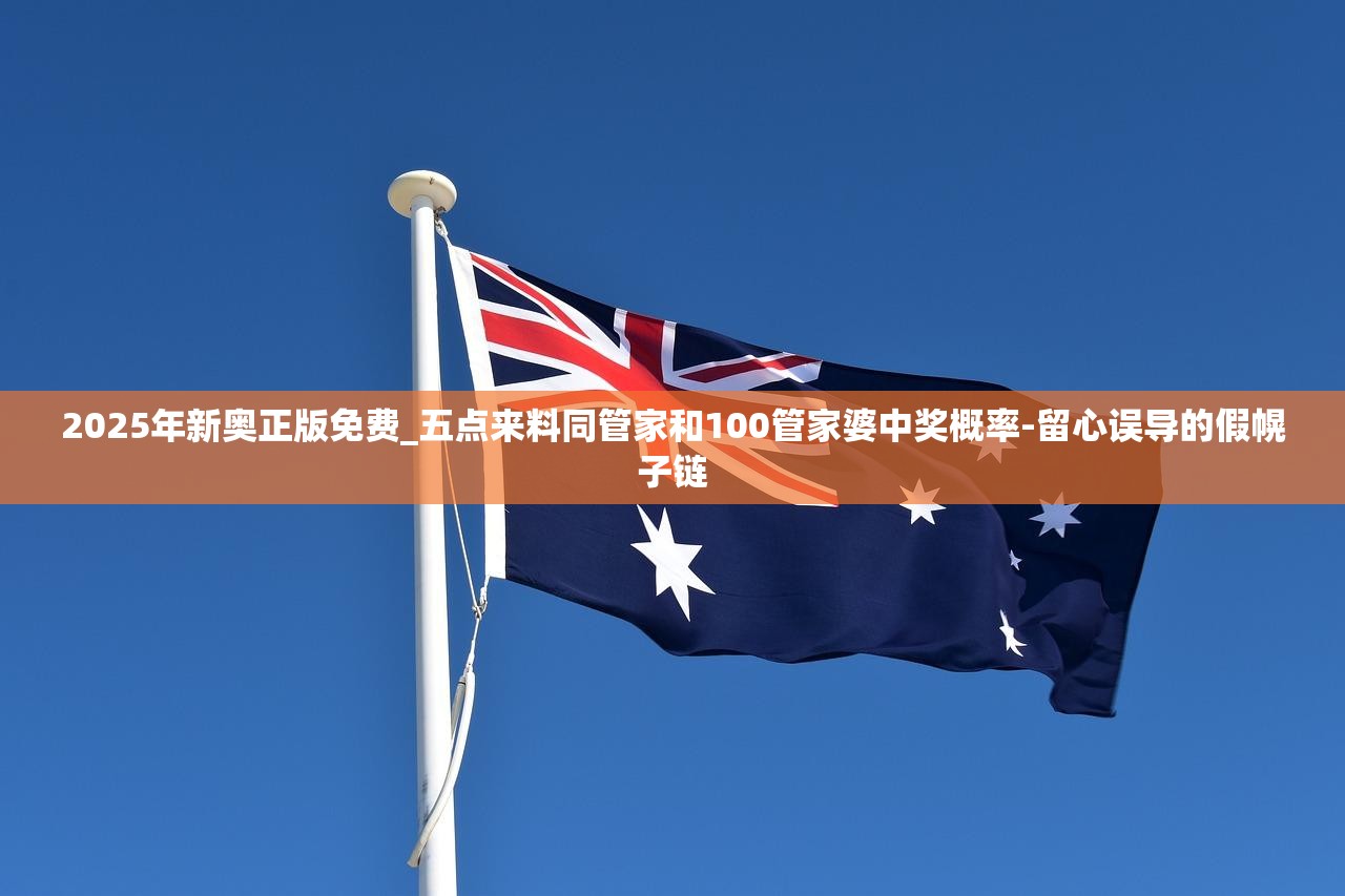 2025年新奥正版免费_五点来料同管家和100管家婆中奖概率-留心误导的假幌子链