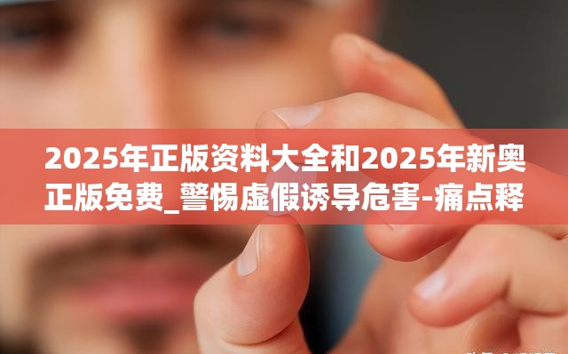 2025年正版资料大全和2025年新奥正版免费_警惕虚假诱导危害-痛点释义、专家解析解释与落实