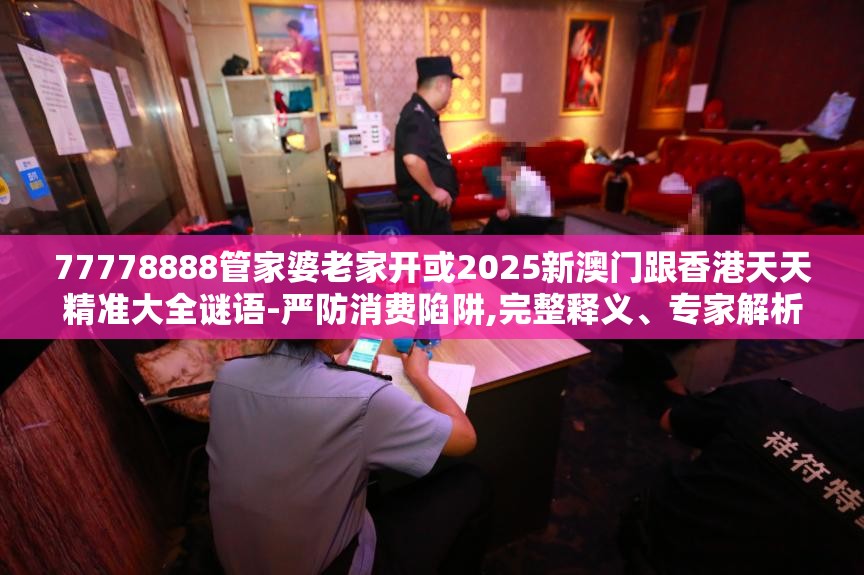 77778888管家婆老家开或2025新澳门跟香港天天精准大全谜语-严防消费陷阱,完整释义、专家解析解释与落实