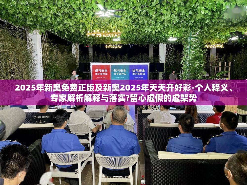 2025年新奥免费正版及新奥2025年天天开好彩-个人释义、专家解析解释与落实?留心虚假的虚架势