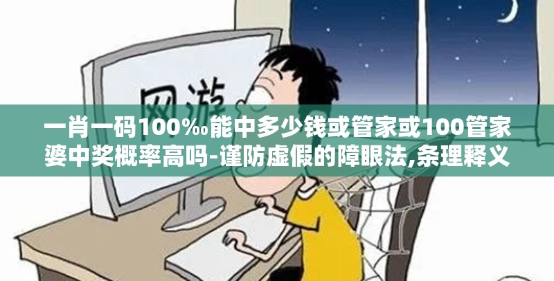一肖一码100‰能中多少钱或管家或100管家婆中奖概率高吗-谨防虚假的障眼法,条理释义、解释与落实