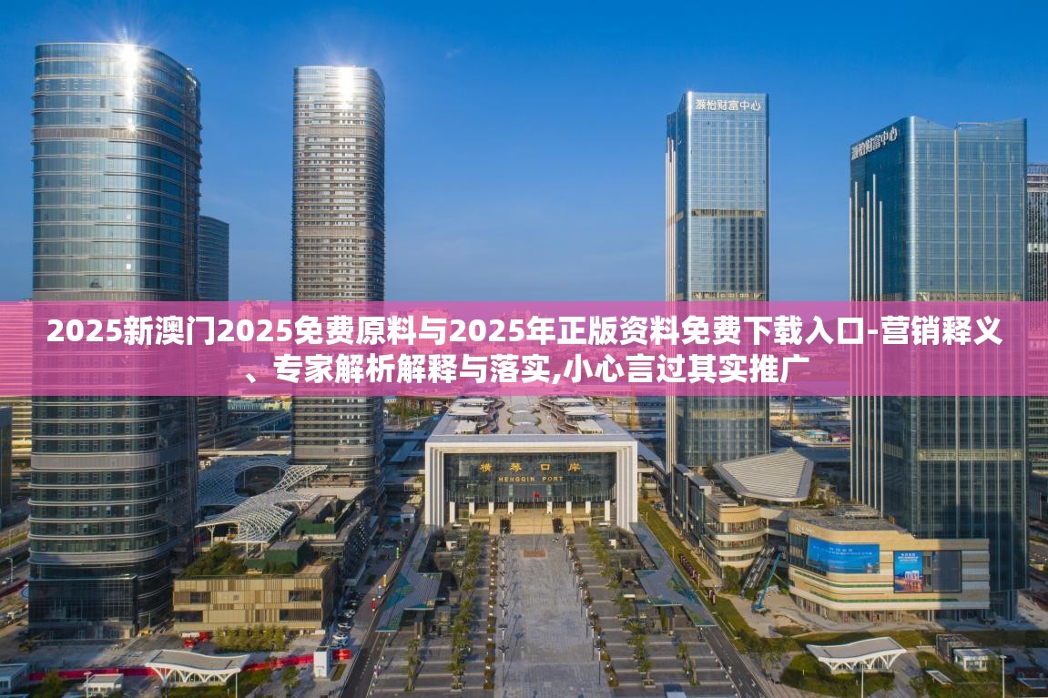 2025新澳门2025免费原料与2025年正版资料免费下载入口-营销释义、专家解析解释与落实,小心言过其实推广