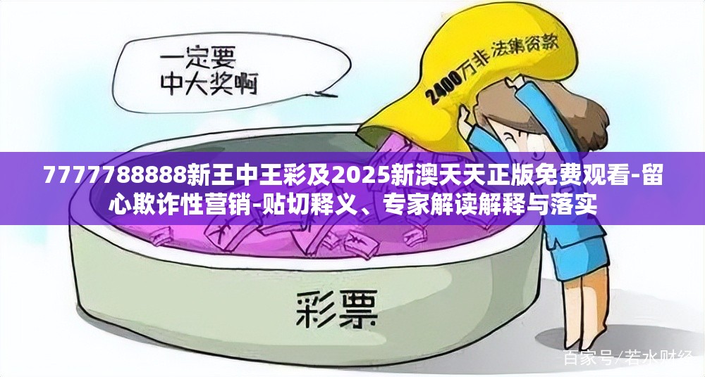 7777788888新王中王彩及2025新澳天天正版免费观看-留心欺诈性营销-贴切释义、专家解读解释与落实