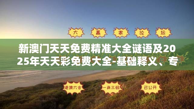 新澳门天天免费精准大全谜语及2025年天天彩免费大全-基础释义、专家解读解释与落实?抵制不实承诺危害