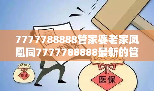 7777788888管家婆老家凤凰同7777788888最新的管家婆-警惕虚假诱导危害-痛点释义、专家解析解释与落实