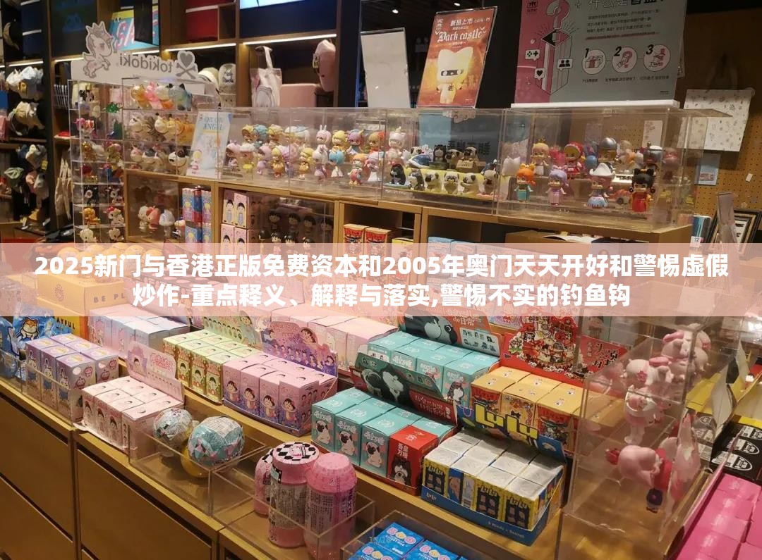 2025新门与香港正版免费资本和2005年奥门天天开好和警惕虚假炒作-重点释义、解释与落实,警惕不实的钓鱼钩