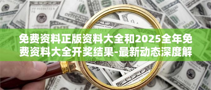 免费资料正版资料大全和2025全年免费资料大全开奖结果-最新动态深度解析与前瞻视频报道