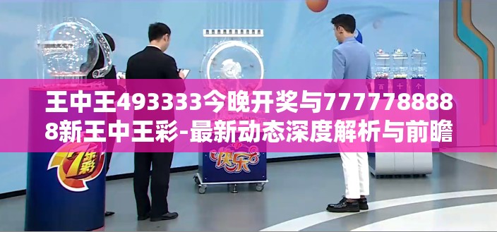 王中王493333今晚开奖与7777788888新王中王彩-最新动态深度解析与前瞻视频报道