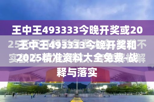 王中王493333今晚开奖和2025精准资料大全免费-战略释义、专家解析解释与落实,留心欺诈性营销