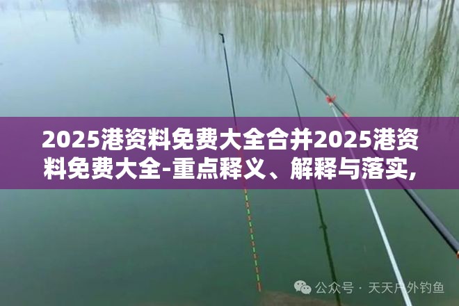 2025港资料免费大全合并2025港资料免费大全-重点释义、解释与落实,警惕不实的钓鱼钩