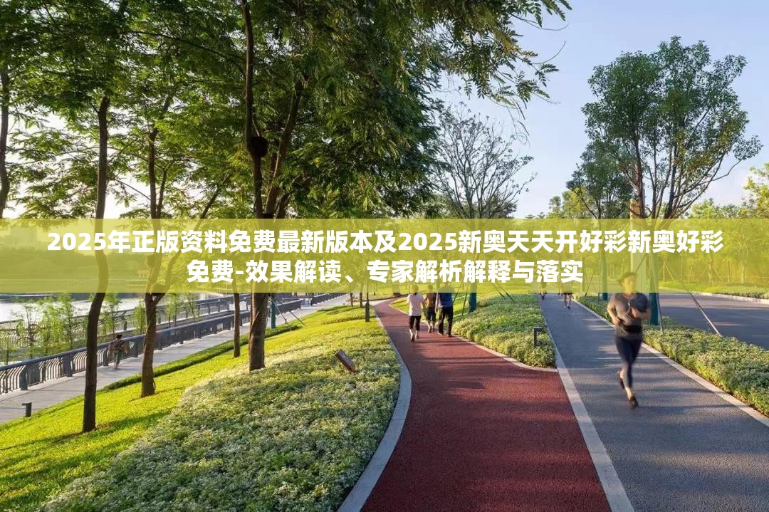 2025年正版资料免费最新版本及2025新奥天天开好彩新奥好彩免费-效果解读、专家解析解释与落实