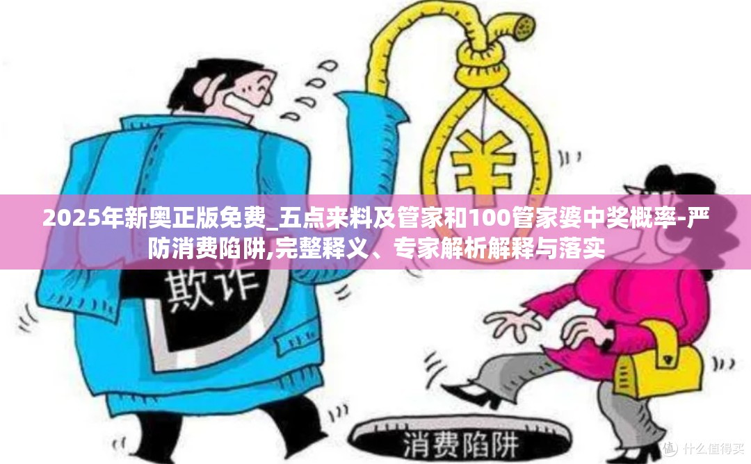 2025年新奥正版免费_五点来料及管家和100管家婆中奖概率-严防消费陷阱,完整释义、专家解析解释与落实