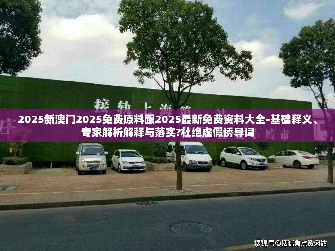 2025新澳门2025免费原料跟2025最新免费资料大全-基础释义、专家解析解释与落实?杜绝虚假诱导词