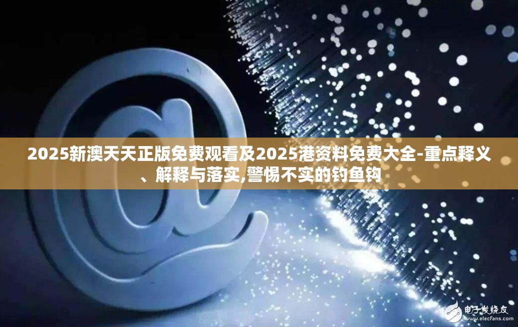 2025新澳天天正版免费观看及2025港资料免费大全-重点释义、解释与落实,警惕不实的钓鱼钩