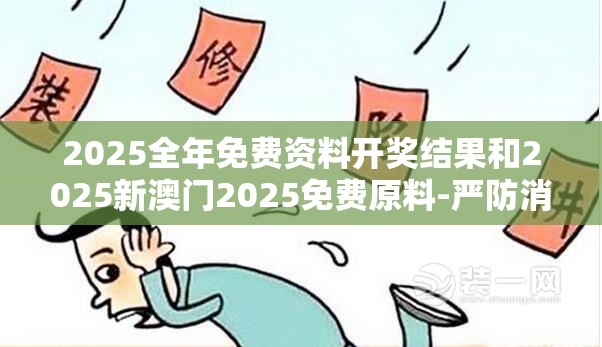 2025全年免费资料开奖结果和2025新澳门2025免费原料-严防消费陷阱,完整释义、专家解析解释与落实